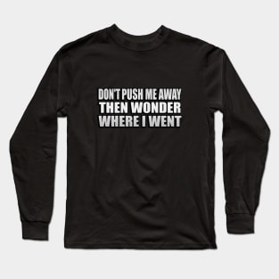 Don't push me away then wonder where I went Long Sleeve T-Shirt